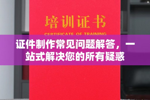 浠水证件制作常见问题解答，一站式解决您的所有疑惑
