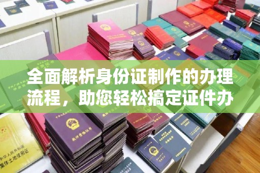浠水全面解析身份证制作的办理流程，助您轻松搞定证件办理
