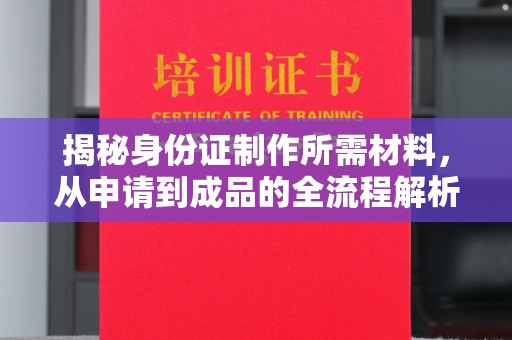 浠水揭秘身份证制作所需材料，从申请到成品的全流程解析