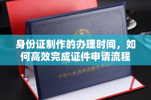 浠水身份证制作的办理时间，如何高效完成证件申请流程
