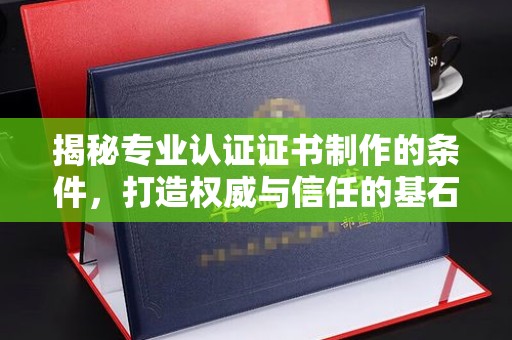 浠水揭秘专业认证证书制作的条件，打造权威与信任的基石