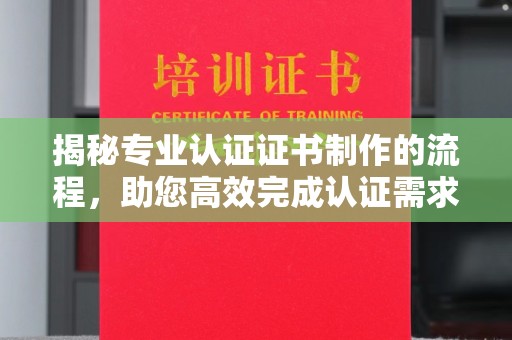 浠水揭秘专业认证证书制作的流程，助您高效完成认证需求