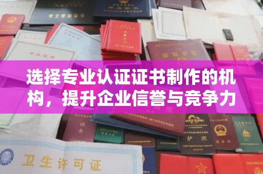 浠水选择专业认证证书制作的机构，提升企业信誉与竞争力