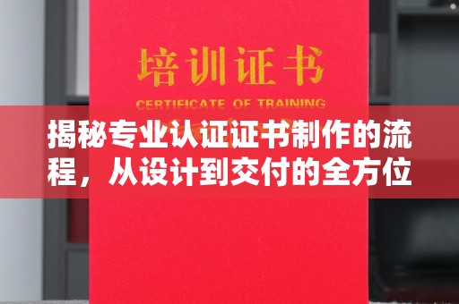 浠水揭秘专业认证证书制作的流程，从设计到交付的全方位指南