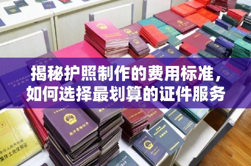 浠水揭秘护照制作的费用标准，如何选择最划算的证件服务？