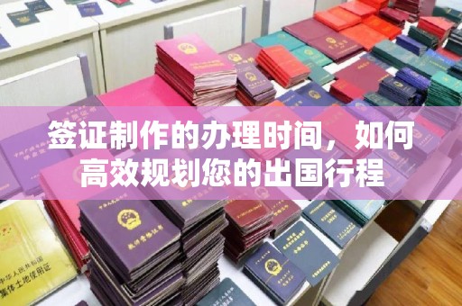 浠水签证制作的办理时间，如何高效规划您的出国行程