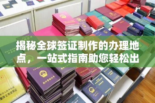 浠水揭秘全球签证制作的办理地点，一站式指南助您轻松出行