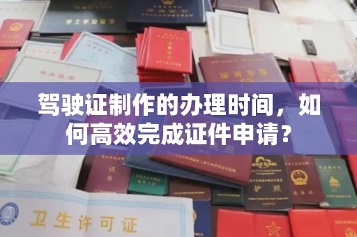 浠水驾驶证制作的办理时间，如何高效完成证件申请？