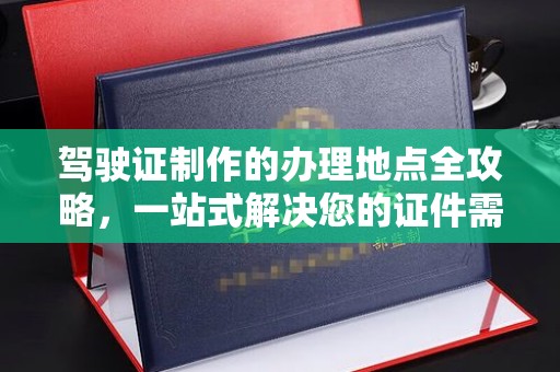 浠水驾驶证制作的办理地点全攻略，一站式解决您的证件需求