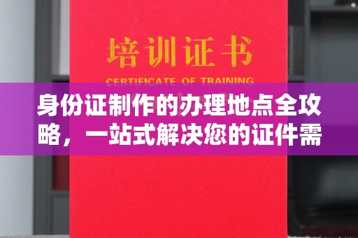 浠水身份证制作的办理地点全攻略，一站式解决您的证件需求