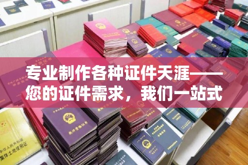 浠水专业制作各种证件天涯——您的证件需求，我们一站式解决