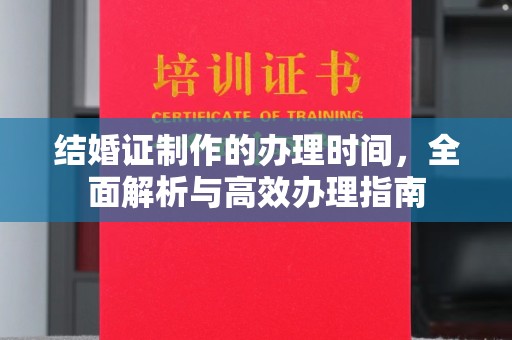 浠水结婚证制作的办理时间，全面解析与高效办理指南