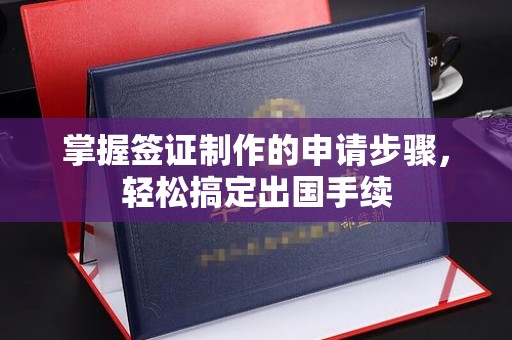 浠水掌握签证制作的申请步骤，轻松搞定出国手续